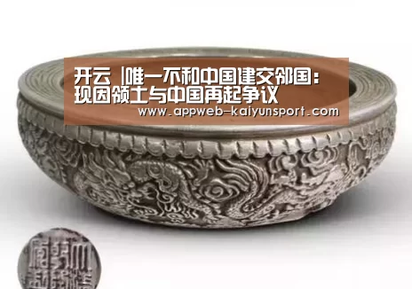 开云 |唯一不和中国建交邻国:现因领土与中国再起争议(图3) 开云