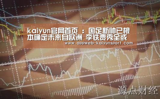 kaiyun官网首页 :国足新帅已根本确定未来自欧洲 李铁贾秀全或担任救火主帅(图1) kaiyun官网首页