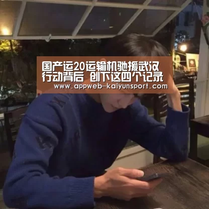 国产运20运输机驰援武汉行动背后 创下这四个记录【开云 】(图2) 开云