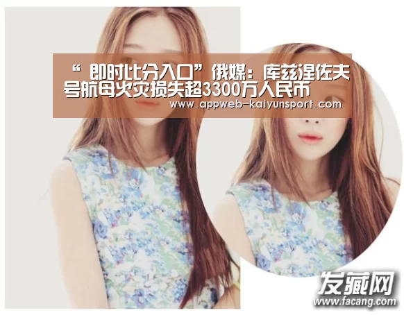 “ 即时比分入口”俄媒:库兹涅佐夫号航母火灾损失超3300万人民币(图1) 开云