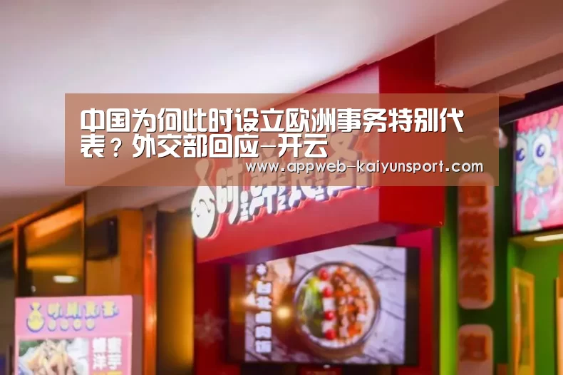 中国为何此时设立欧洲事务特别代表?外交部回应-开云 (图1) 开云