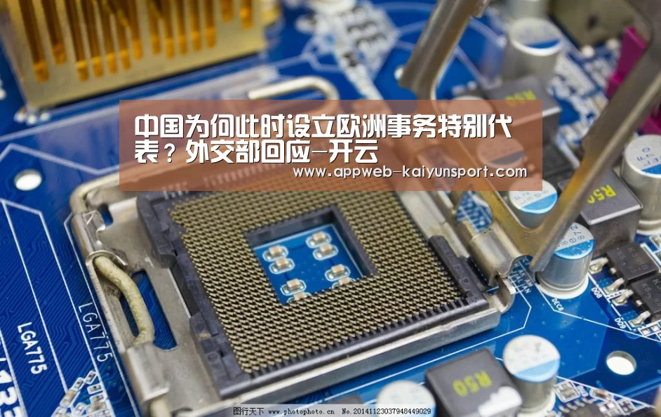 中国为何此时设立欧洲事务特别代表?外交部回应-开云 (图2) 即时比分入口